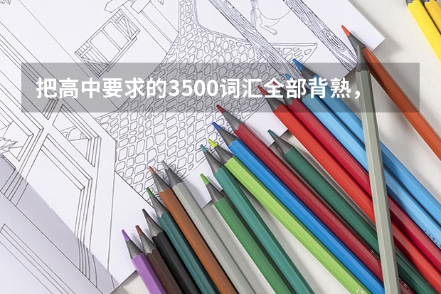把高中要求的3500词汇全部背熟，高考英语可以考满分吗？