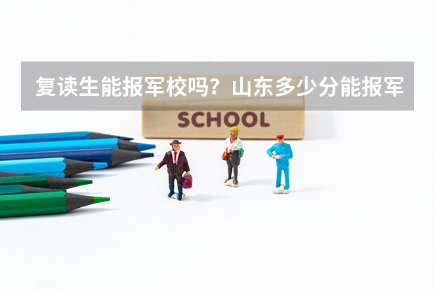 复读生能报军校吗？山东多少分能报军校？