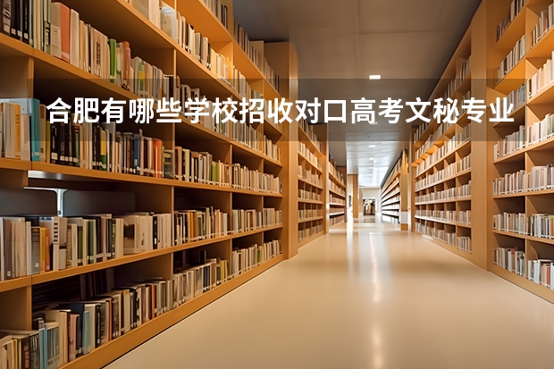 合肥有哪些学校招收对口高考文秘专业的学生,学校环境怎么样,分数要多少?